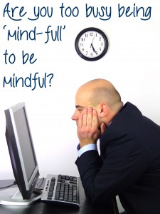Are you too busy being 'mind-full' to be mindful?