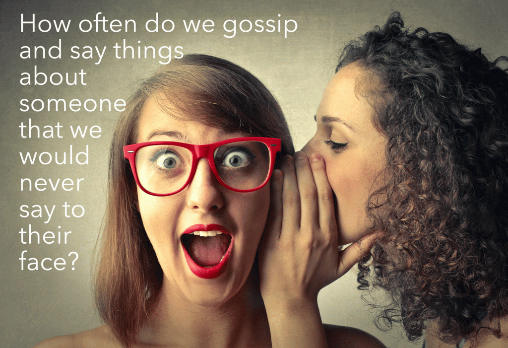 How often do we gossip and say things about someone that we would never say to their face?